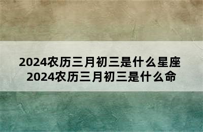 2024农历三月初三是什么星座 2024农历三月初三是什么命